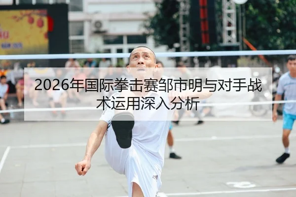 2026年国际拳击赛邹市明与对手战术运用深入分析