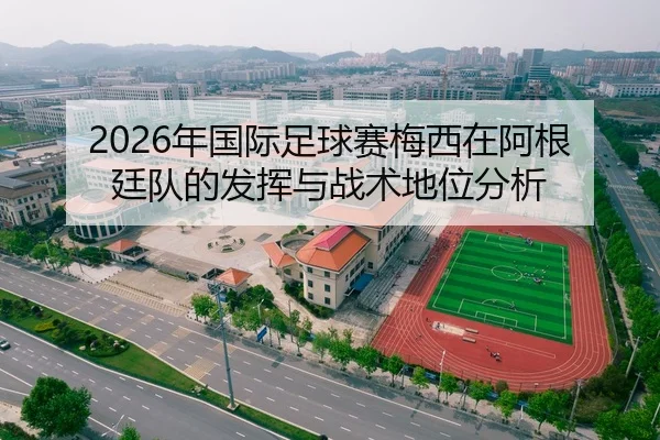 2026年国际足球赛梅西在阿根廷队的发挥与战术地位分析