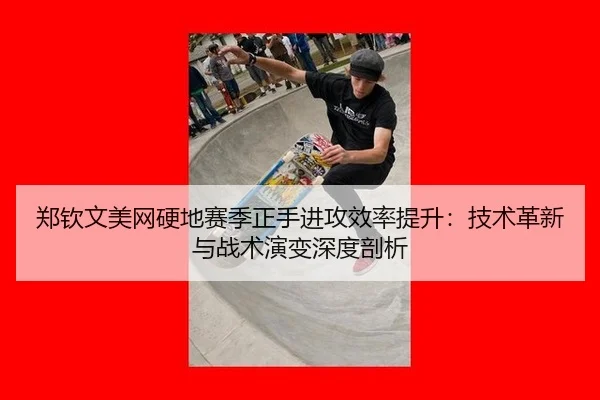 郑钦文美网硬地赛季正手进攻效率提升：技术革新与战术演变深度剖析