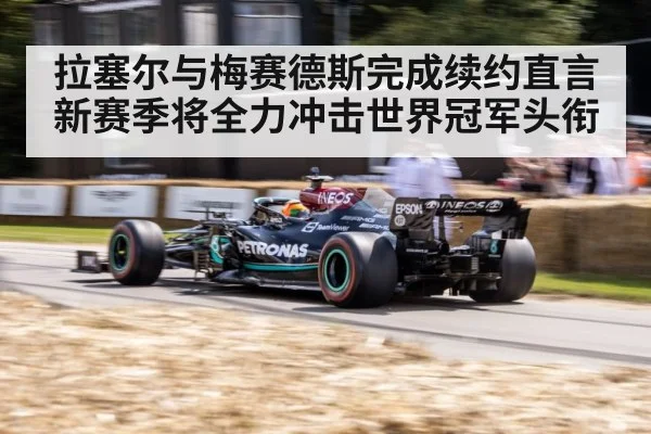 拉塞尔与梅赛德斯完成续约直言新赛季将全力冲击世界冠军头衔