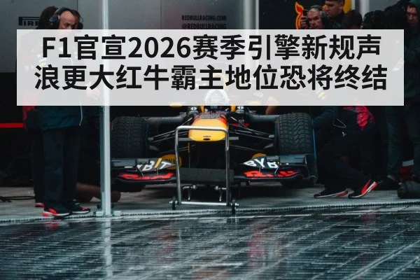 F1官宣2026赛季引擎新规声浪更大红牛霸主地位恐将终结