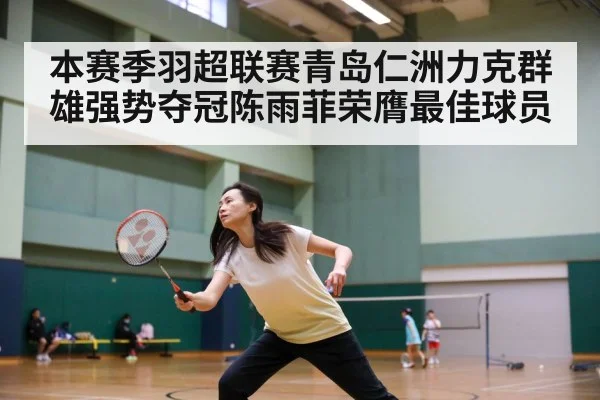 本赛季羽超联赛青岛仁洲力克群雄强势夺冠陈雨菲荣膺最佳球员