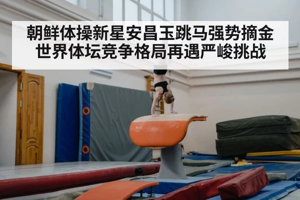 朝鲜体操新星安昌玉跳马强势摘金 世界体坛竞争格局再遇严峻挑战