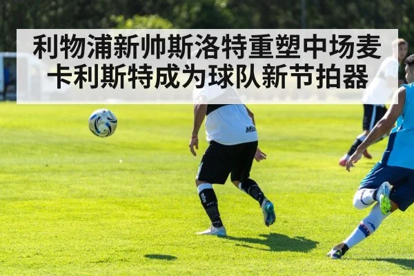 利物浦新帅斯洛特重塑中场麦卡利斯特成为球队新节拍器