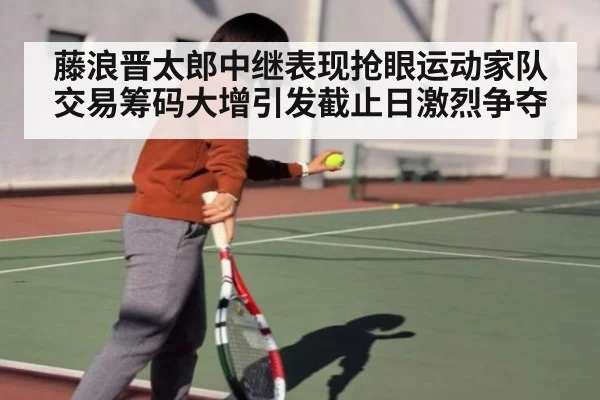 藤浪晋太郎中继表现抢眼运动家队交易筹码大增引发截止日激烈争夺